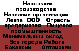 Начальник производства › Название организации ­ Лента, ООО › Отрасль предприятия ­ Пищевая промышленность › Минимальный оклад ­ 1 - Все города Работа » Вакансии   . Алтайский край,Белокуриха г.